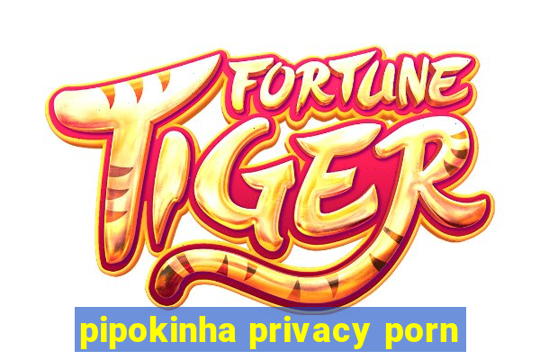 pipokinha privacy porn